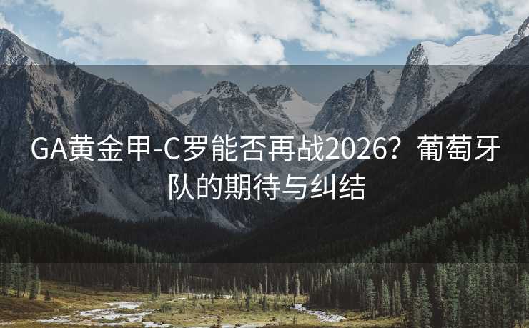 GA黃金甲-C羅能否再戰(zhàn)2026?葡萄牙隊的期待與糾結 GA黃金甲-C羅能否再戰(zhàn)2026?葡萄牙隊的期待與糾結